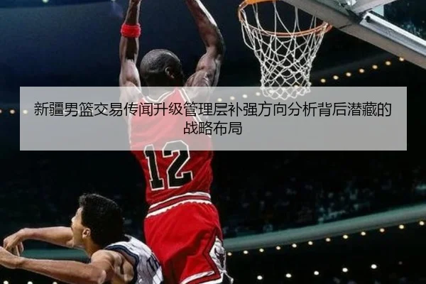 新疆男篮交易传闻升级管理层补强方向分析背后潜藏的战略布局